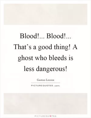 Blood!... Blood!... That’s a good thing! A ghost who bleeds is less dangerous! Picture Quote #1