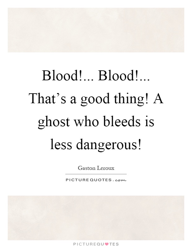 Blood!... Blood!... That's a good thing! A ghost who bleeds is less dangerous! Picture Quote #1