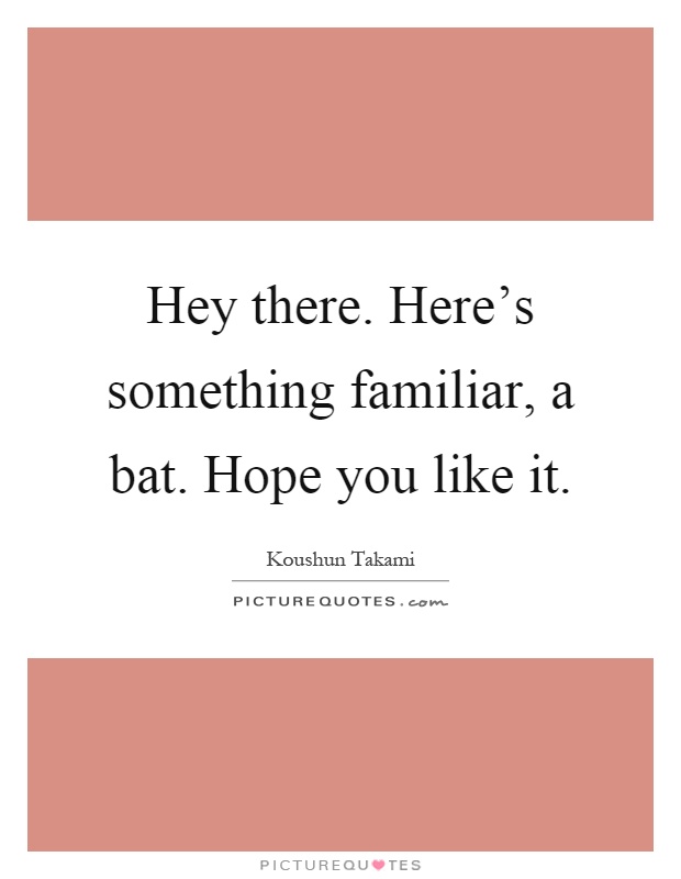 Hey there. Here's something familiar, a bat. Hope you like it Picture Quote #1