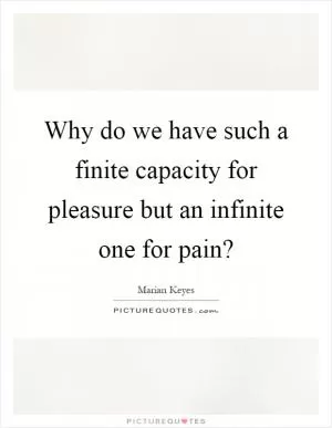 Why do we have such a finite capacity for pleasure but an infinite one for pain? Picture Quote #1