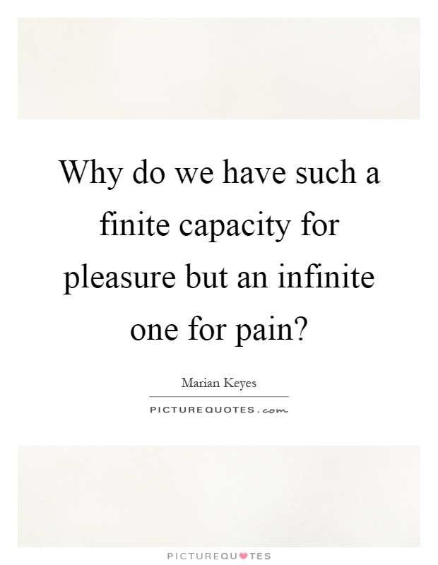 Why do we have such a finite capacity for pleasure but an infinite one for pain? Picture Quote #1