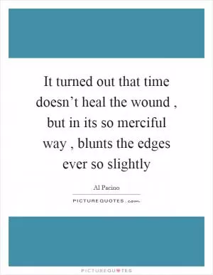 It turned out that time doesn’t heal the wound, but in its so merciful way, blunts the edges ever so slightly Picture Quote #1