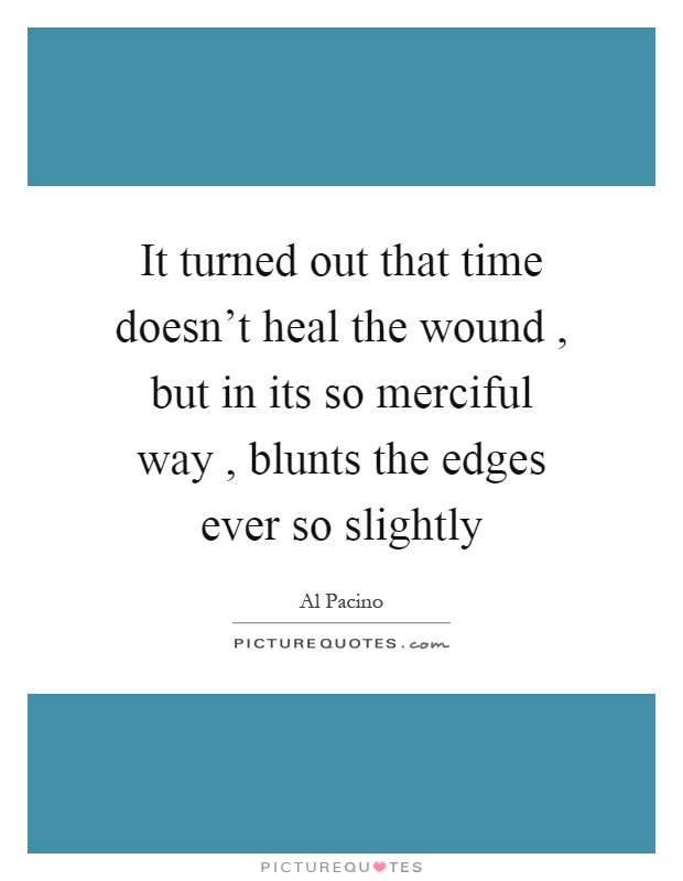 It turned out that time doesn't heal the wound, but in its so merciful way, blunts the edges ever so slightly Picture Quote #1