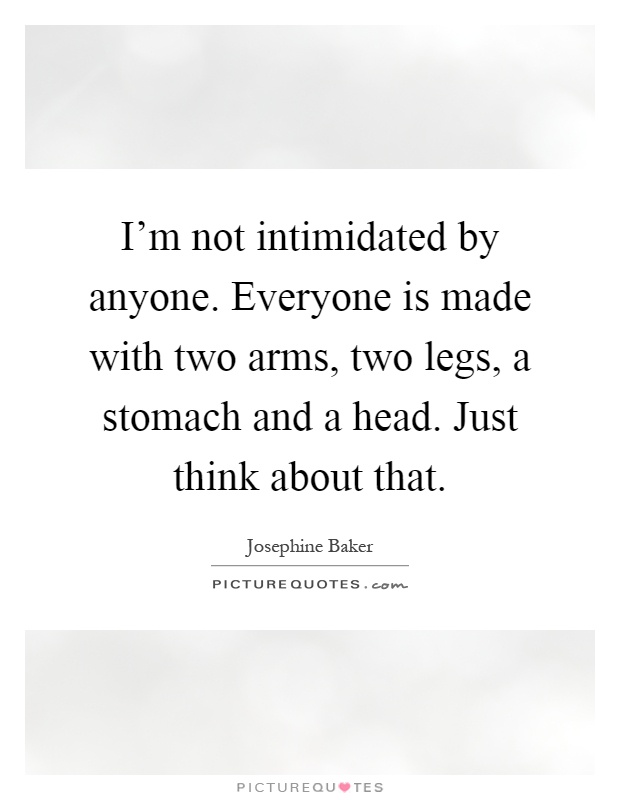 I'm not intimidated by anyone. Everyone is made with two arms, two legs, a stomach and a head. Just think about that Picture Quote #1