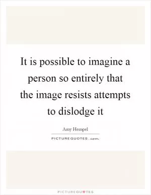 It is possible to imagine a person so entirely that the image resists attempts to dislodge it Picture Quote #1