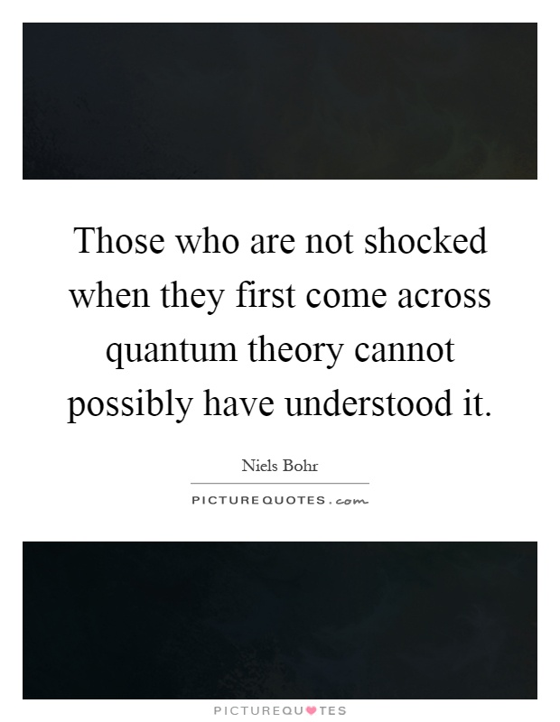 Those who are not shocked when they first come across quantum theory cannot possibly have understood it Picture Quote #1