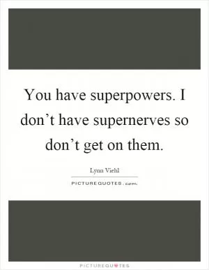 You have superpowers. I don’t have supernerves so don’t get on them Picture Quote #1