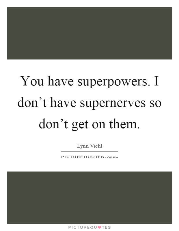 You have superpowers. I don't have supernerves so don't get on them Picture Quote #1