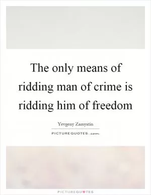 The only means of ridding man of crime is ridding him of freedom Picture Quote #1