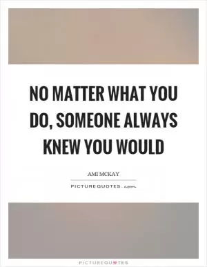 No matter what you do, someone always knew you would Picture Quote #1