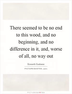 There seemed to be no end to this wood, and no beginning, and no difference in it, and, worse of all, no way out Picture Quote #1