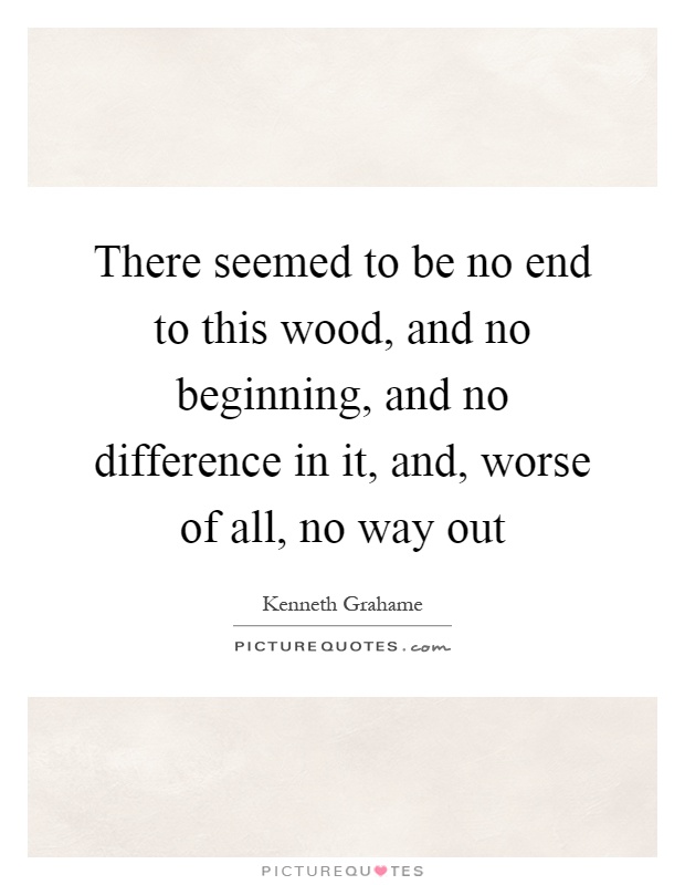 There seemed to be no end to this wood, and no beginning, and no difference in it, and, worse of all, no way out Picture Quote #1