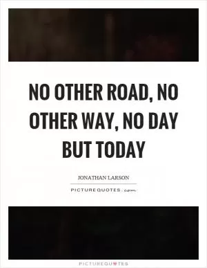 No other road, no other way, no day but today Picture Quote #1
