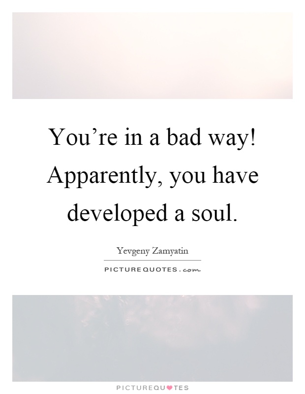 You're in a bad way! Apparently, you have developed a soul Picture Quote #1