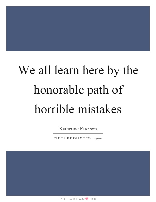 We all learn here by the honorable path of horrible mistakes Picture Quote #1