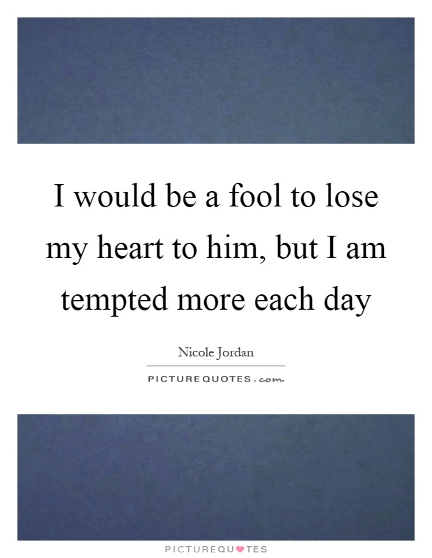 I would be a fool to lose my heart to him, but I am tempted more each day Picture Quote #1