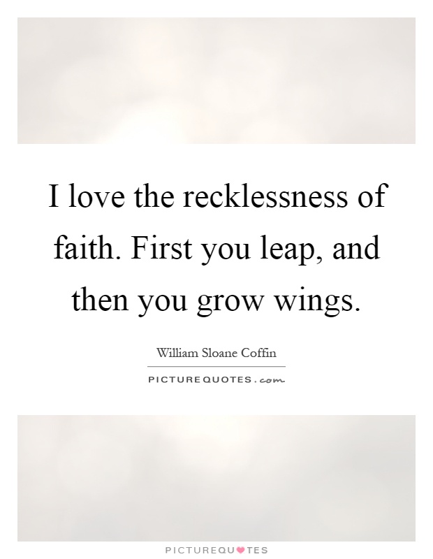 I love the recklessness of faith. First you leap, and then you grow wings Picture Quote #1