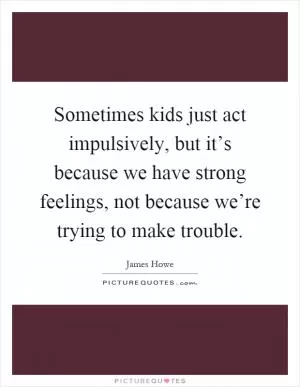 Sometimes kids just act impulsively, but it’s because we have strong feelings, not because we’re trying to make trouble Picture Quote #1