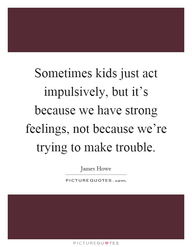 Sometimes kids just act impulsively, but it's because we have strong feelings, not because we're trying to make trouble Picture Quote #1