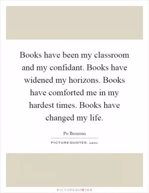 Books have been my classroom and my confidant. Books have widened my horizons. Books have comforted me in my hardest times. Books have changed my life Picture Quote #1