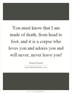You must know that I am made of death, from head to foot, and it is a corpse who loves you and adores you and will never, never leave you! Picture Quote #1