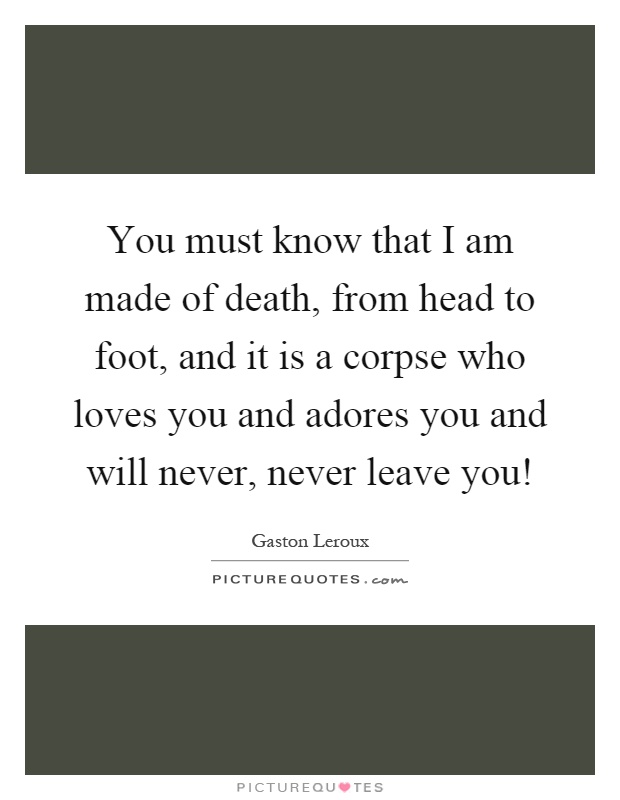 You must know that I am made of death, from head to foot, and it is a corpse who loves you and adores you and will never, never leave you! Picture Quote #1