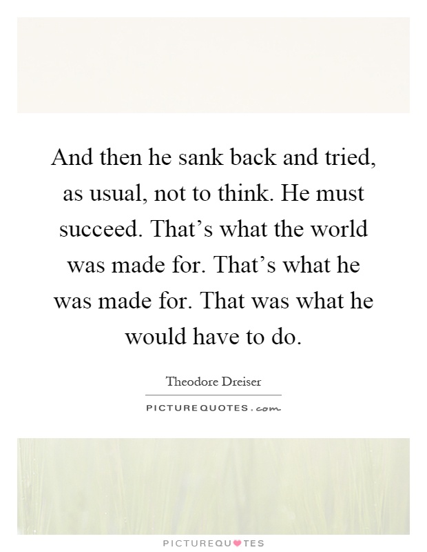 And then he sank back and tried, as usual, not to think. He must succeed. That's what the world was made for. That's what he was made for. That was what he would have to do Picture Quote #1