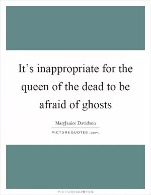 It’s inappropriate for the queen of the dead to be afraid of ghosts Picture Quote #1