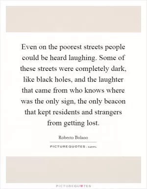 Even on the poorest streets people could be heard laughing. Some of these streets were completely dark, like black holes, and the laughter that came from who knows where was the only sign, the only beacon that kept residents and strangers from getting lost Picture Quote #1