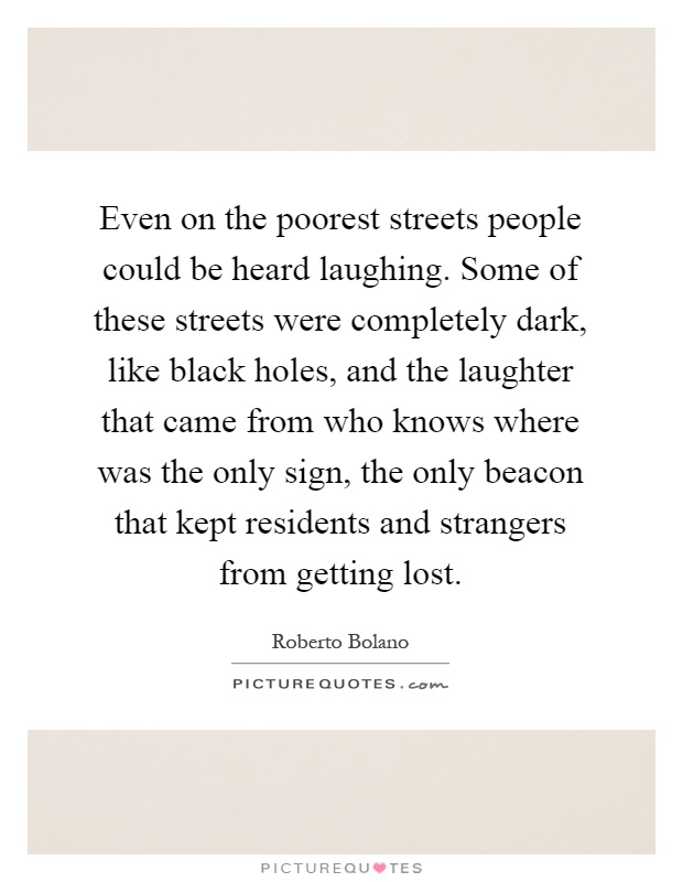 Even on the poorest streets people could be heard laughing. Some of these streets were completely dark, like black holes, and the laughter that came from who knows where was the only sign, the only beacon that kept residents and strangers from getting lost Picture Quote #1