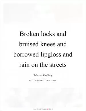 Broken locks and bruised knees and borrowed lipgloss and rain on the streets Picture Quote #1