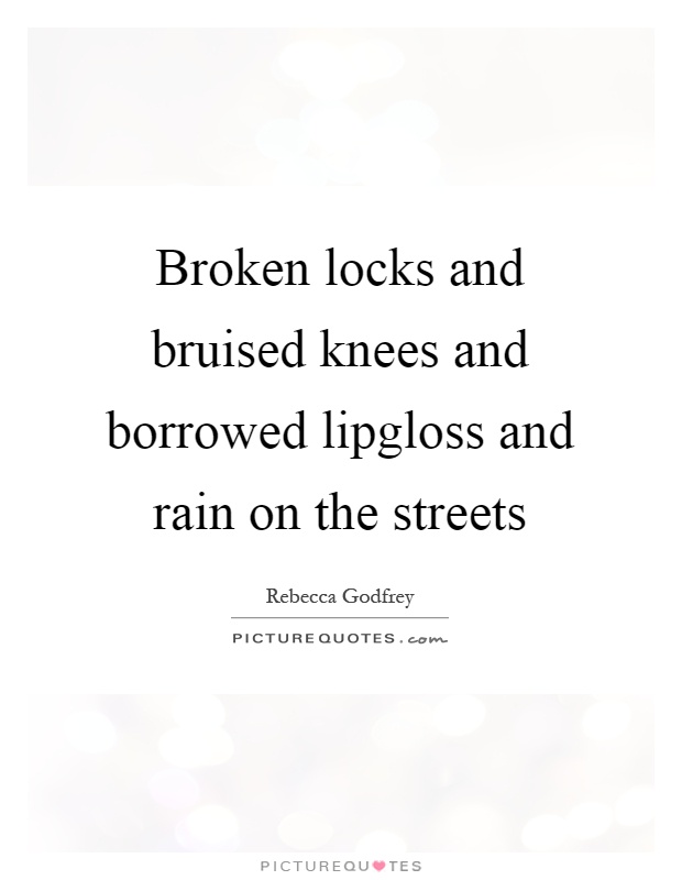Broken locks and bruised knees and borrowed lipgloss and rain on the streets Picture Quote #1