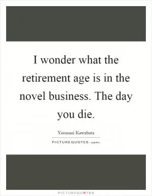 I wonder what the retirement age is in the novel business. The day you die Picture Quote #1