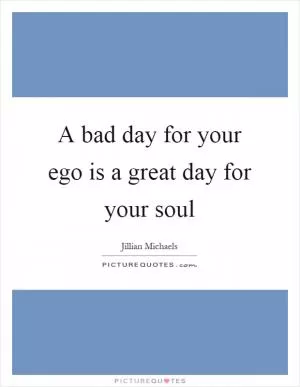 A bad day for your ego is a great day for your soul Picture Quote #1