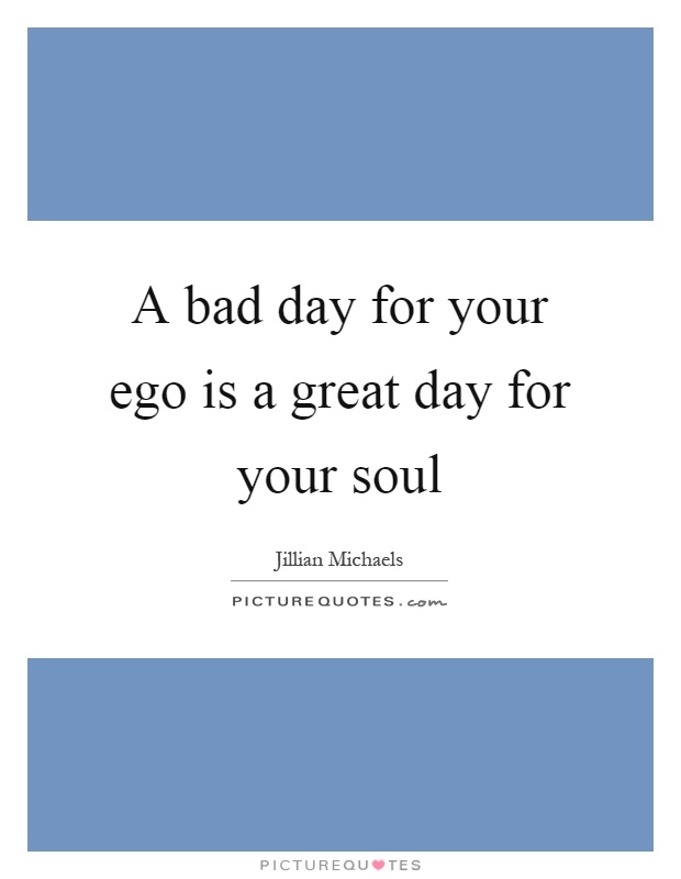 A bad day for your ego is a great day for your soul Picture Quote #1