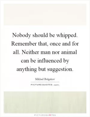 Nobody should be whipped. Remember that, once and for all. Neither man nor animal can be influenced by anything but suggestion Picture Quote #1