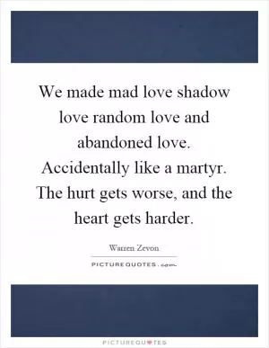 We made mad love shadow love random love and abandoned love. Accidentally like a martyr. The hurt gets worse, and the heart gets harder Picture Quote #1