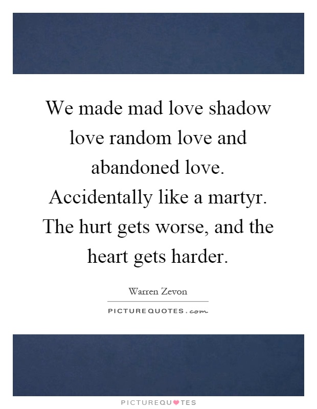 We made mad love shadow love random love and abandoned love. Accidentally like a martyr. The hurt gets worse, and the heart gets harder Picture Quote #1