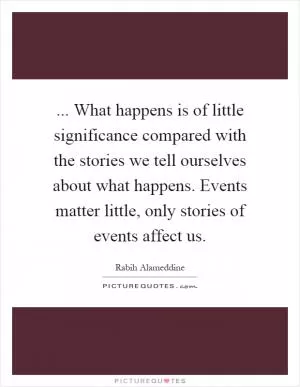 ... What happens is of little significance compared with the stories we tell ourselves about what happens. Events matter little, only stories of events affect us Picture Quote #1