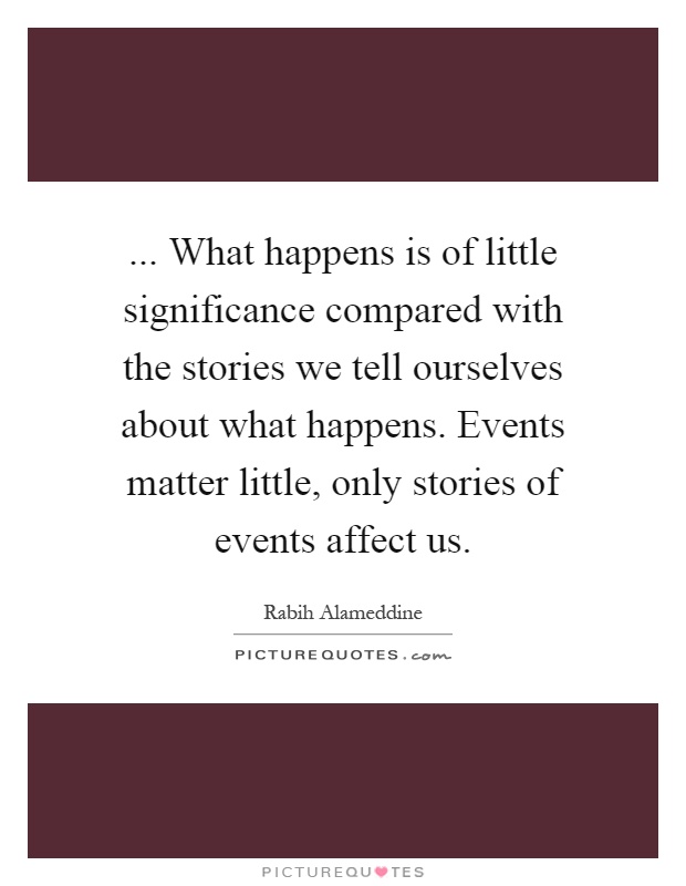 ... What happens is of little significance compared with the stories we tell ourselves about what happens. Events matter little, only stories of events affect us Picture Quote #1