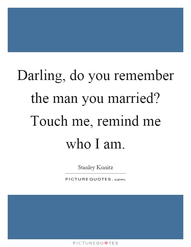 Darling, do you remember the man you married? Touch me, remind me who I am Picture Quote #1