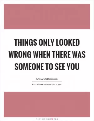 Things only looked wrong when there was someone to see you Picture Quote #1