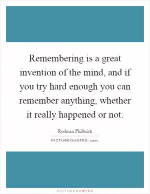Remembering is a great invention of the mind, and if you try hard enough you can remember anything, whether it really happened or not Picture Quote #1