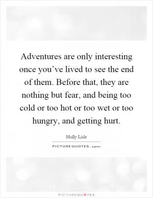 Adventures are only interesting once you’ve lived to see the end of them. Before that, they are nothing but fear, and being too cold or too hot or too wet or too hungry, and getting hurt Picture Quote #1