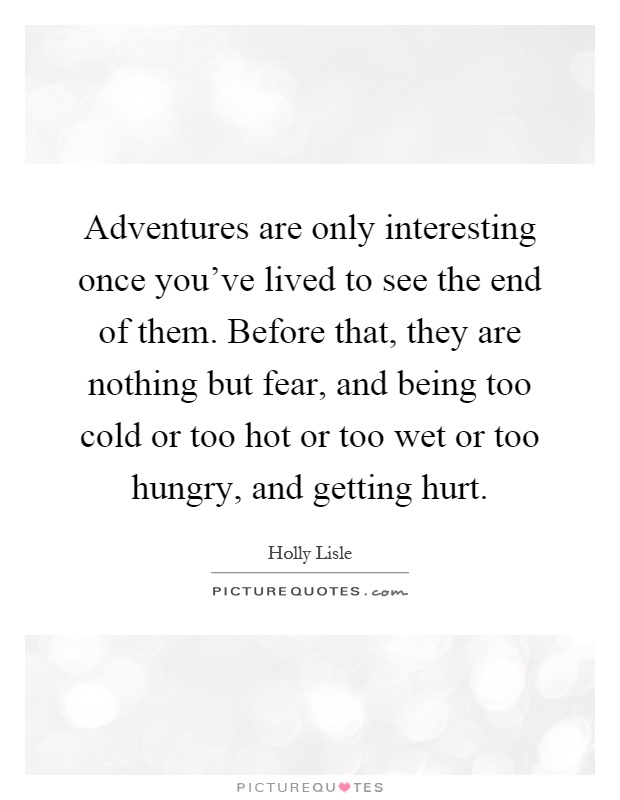 Adventures are only interesting once you've lived to see the end of them. Before that, they are nothing but fear, and being too cold or too hot or too wet or too hungry, and getting hurt Picture Quote #1