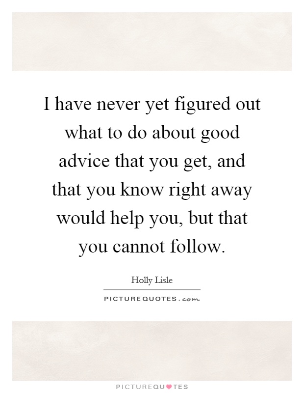 I have never yet figured out what to do about good advice that you get, and that you know right away would help you, but that you cannot follow Picture Quote #1