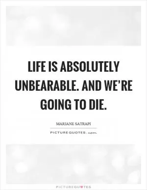 Life is absolutely unbearable. And we’re going to die Picture Quote #1