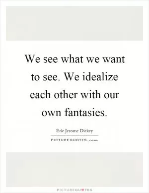 We see what we want to see. We idealize each other with our own fantasies Picture Quote #1