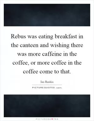 Rebus was eating breakfast in the canteen and wishing there was more caffeine in the coffee, or more coffee in the coffee come to that Picture Quote #1