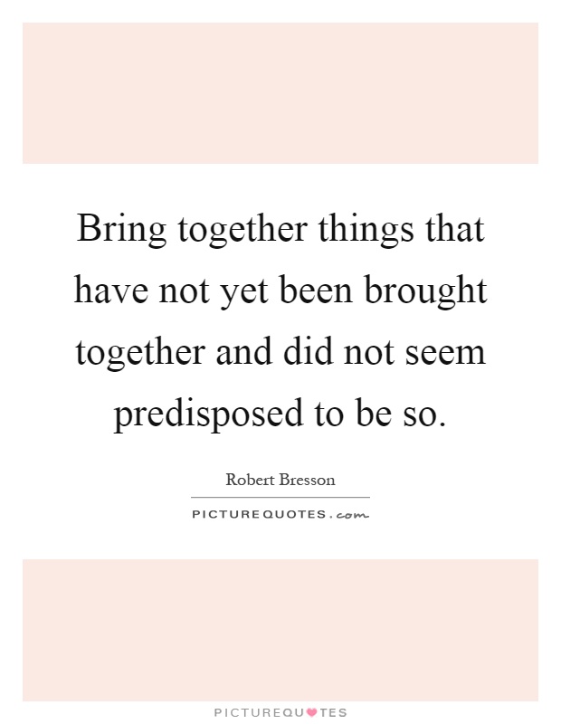 Bring together things that have not yet been brought together and did not seem predisposed to be so Picture Quote #1